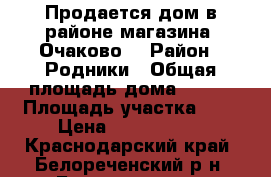 Продается дом в районе магазина “Очаково“ › Район ­ Родники › Общая площадь дома ­ 170 › Площадь участка ­ 8 › Цена ­ 1 600 000 - Краснодарский край, Белореченский р-н, Белореченск г. Недвижимость » Дома, коттеджи, дачи продажа   . Краснодарский край